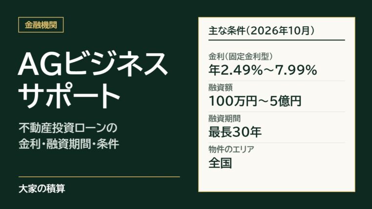 AGビジネスサポートの不動産投資ローンの主な条件：固定金利で年2.49%〜7.99%、融資額100万円〜5億円、融資期間最長30年、物件のエリアは全国